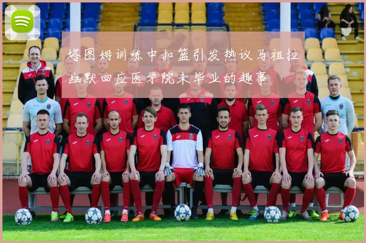 塔图姆训练中扣篮引发热议马祖拉幽默回应医学院未毕业的趣事