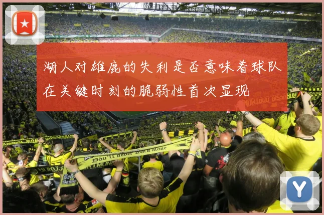 湖人对雄鹿的失利是否意味着球队在关键时刻的脆弱性首次显现