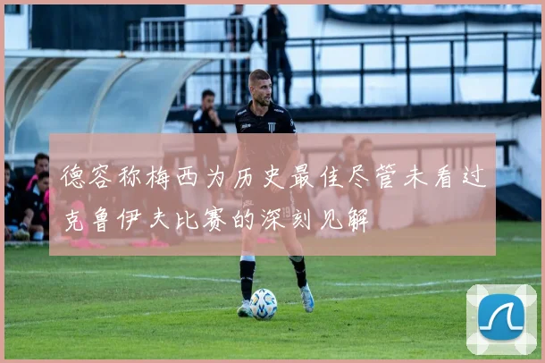 德容称梅西为历史最佳尽管未看过克鲁伊夫比赛的深刻见解