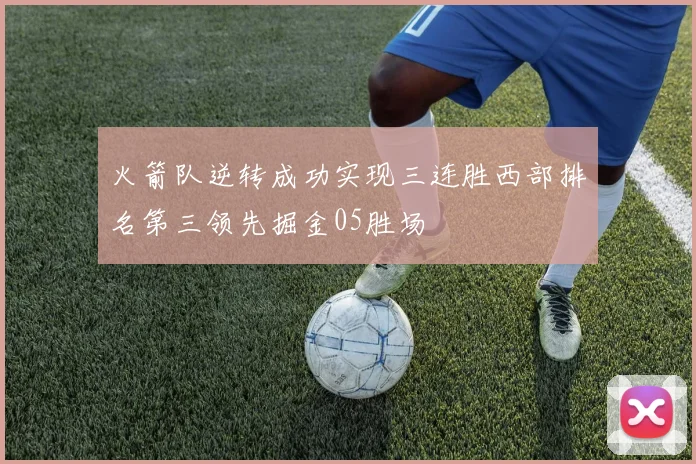 火箭队逆转成功实现三连胜西部排名第三领先掘金05胜场