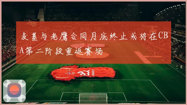 麦基与老鹰合同月底终止或将在CBA第二阶段重返赛场