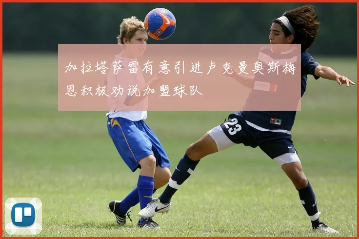 加拉塔萨雷有意引进卢克曼奥斯梅恩积极劝说加盟球队