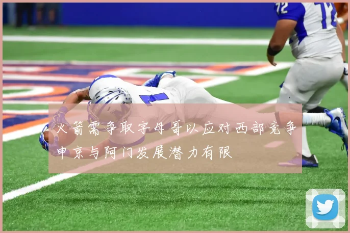 火箭需争取字母哥以应对西部竞争申京与阿门发展潜力有限