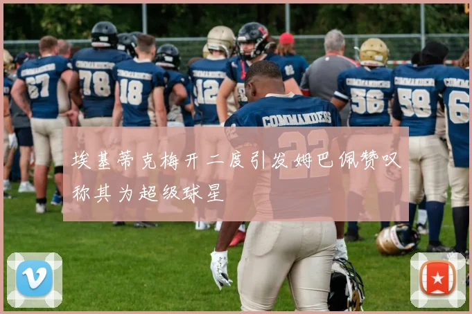 埃基蒂克梅开二度引发姆巴佩赞叹称其为超级球星