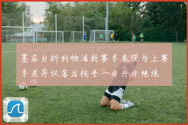 墨菲分析利物浦新赛季表现与上赛季差异仅落后枪手一分并非绝境