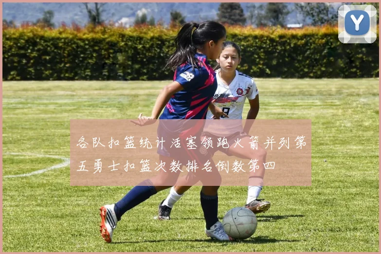 各队扣篮统计活塞领跑火箭并列第五勇士扣篮次数排名倒数第四