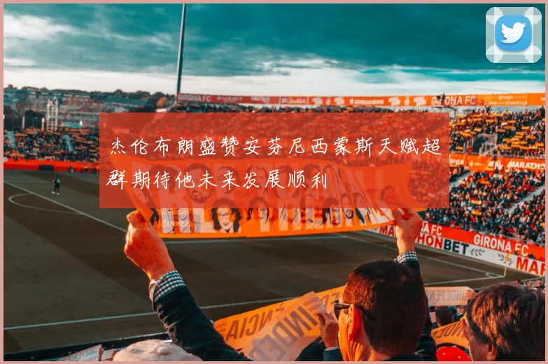杰伦布朗盛赞安芬尼西蒙斯天赋超群期待他未来发展顺利