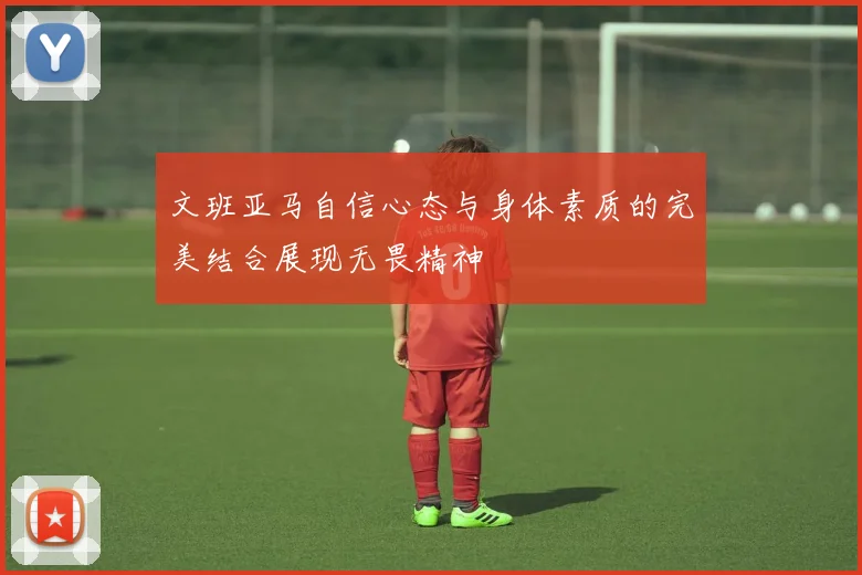 文班亚马自信心态与身体素质的完美结合展现无畏精神