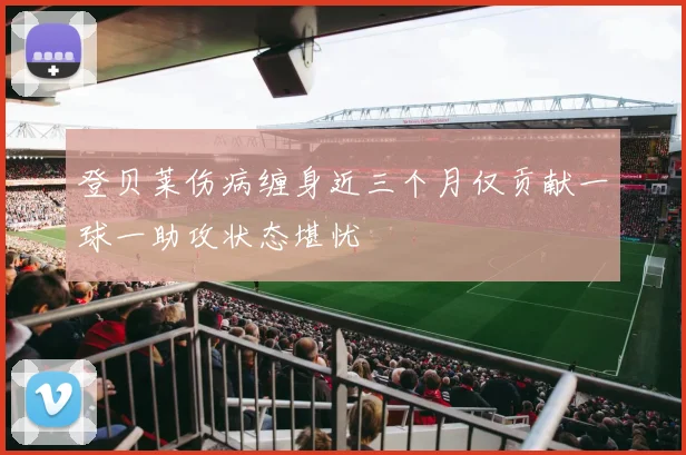 登贝莱伤病缠身近三个月仅贡献一球一助攻状态堪忧