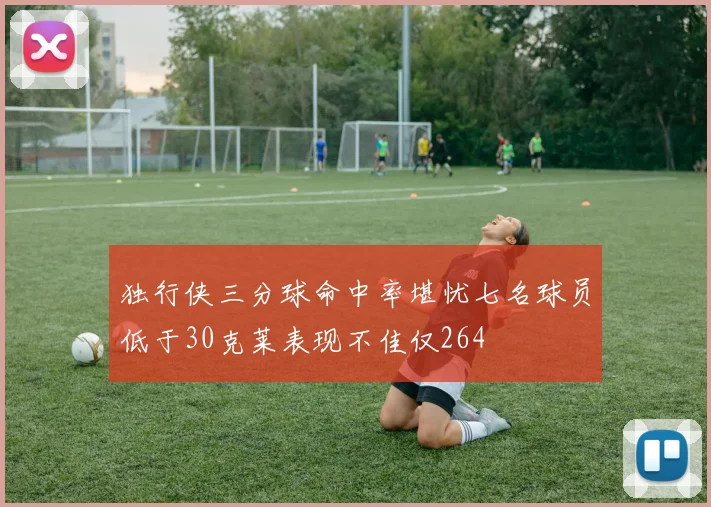 独行侠三分球命中率堪忧七名球员低于30克莱表现不佳仅264