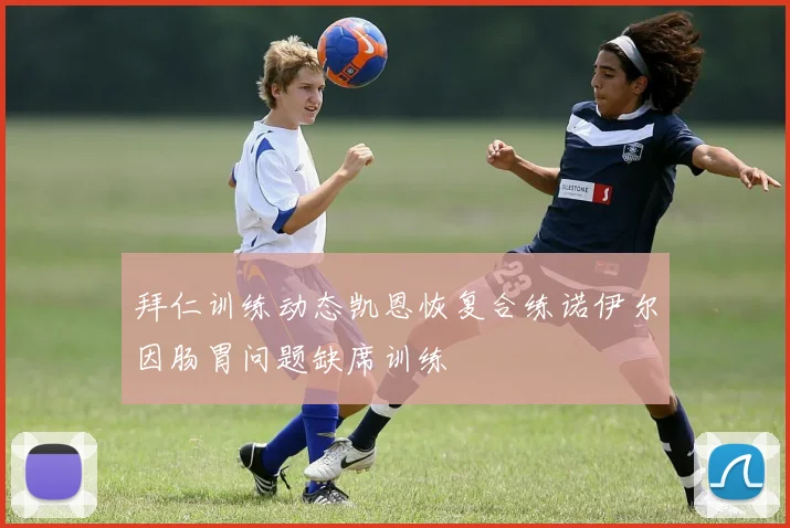 拜仁训练动态凯恩恢复合练诺伊尔因肠胃问题缺席训练