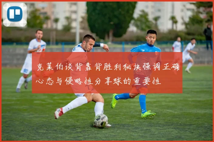 克莱伯谈背靠背胜利秘诀强调正确心态与侵略性分享球的重要性