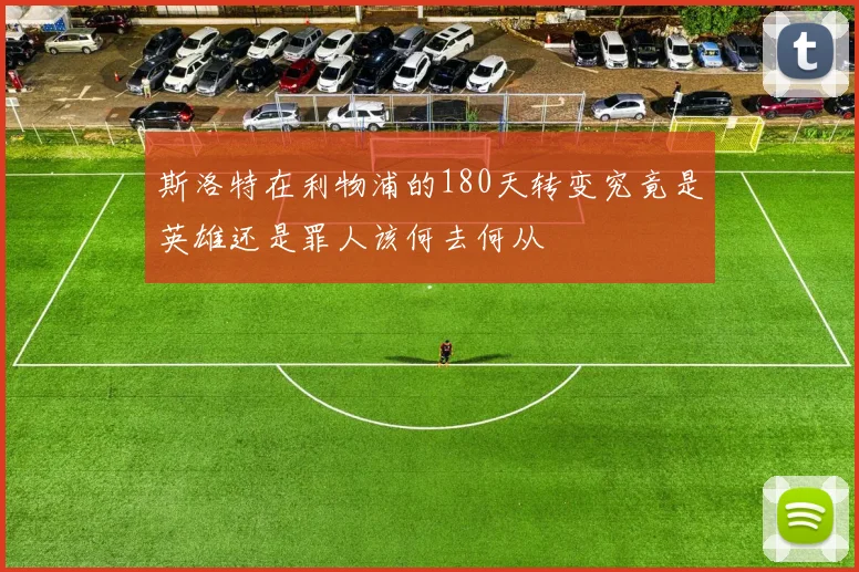 斯洛特在利物浦的180天转变究竟是英雄还是罪人该何去何从
