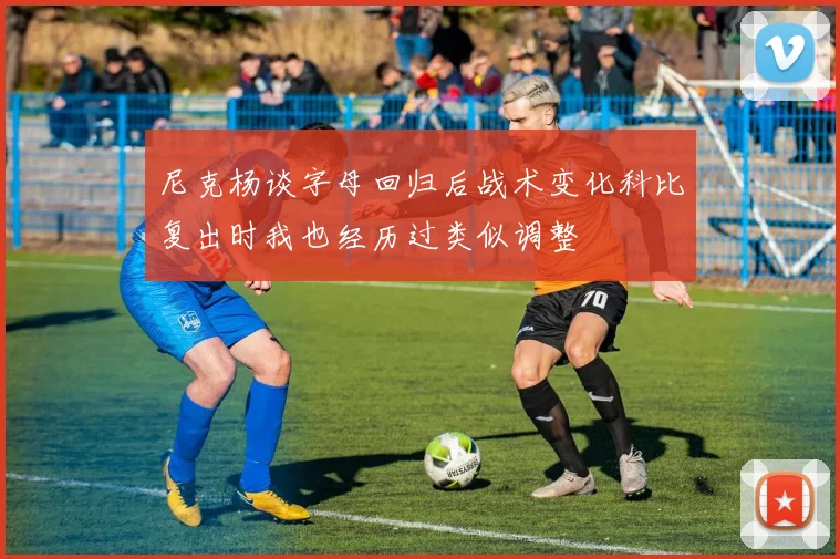 尼克杨谈字母回归后战术变化科比复出时我也经历过类似调整