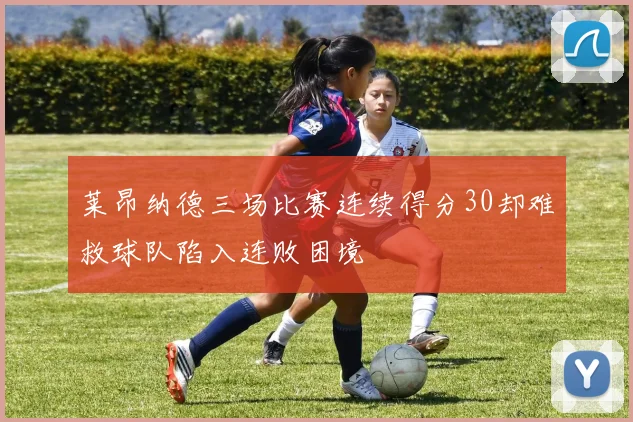 莱昂纳德三场比赛连续得分30却难救球队陷入连败困境
