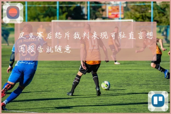 皮克赛后怒斥裁判表现可耻直言想写报告就随意