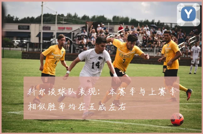 科尔谈球队表现：本赛季与上赛季相似胜率均在五成左右