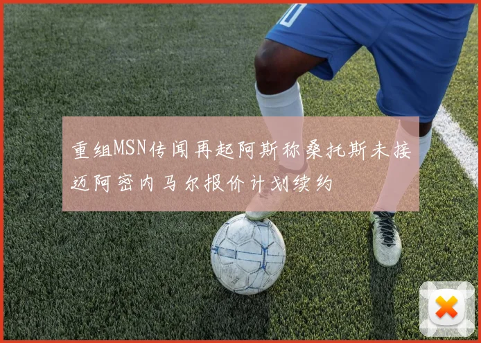 重组MSN传闻再起阿斯称桑托斯未接迈阿密内马尔报价计划续约
