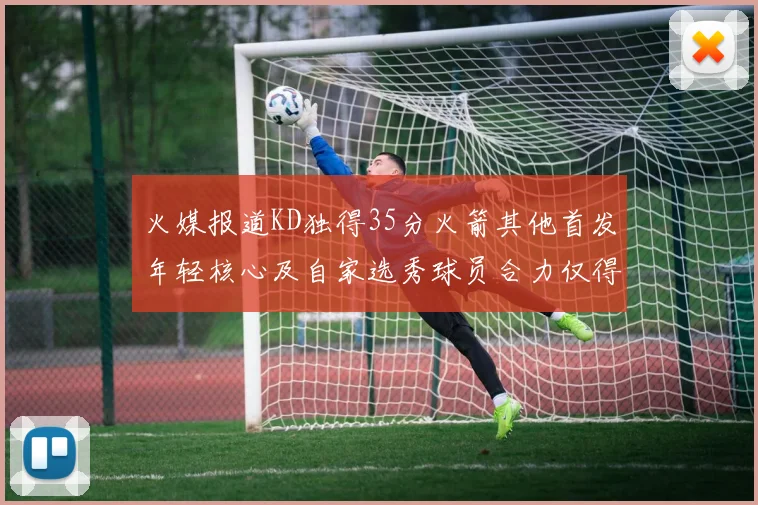 火媒报道KD独得35分火箭其他首发年轻核心及自家选秀球员合力仅得42分