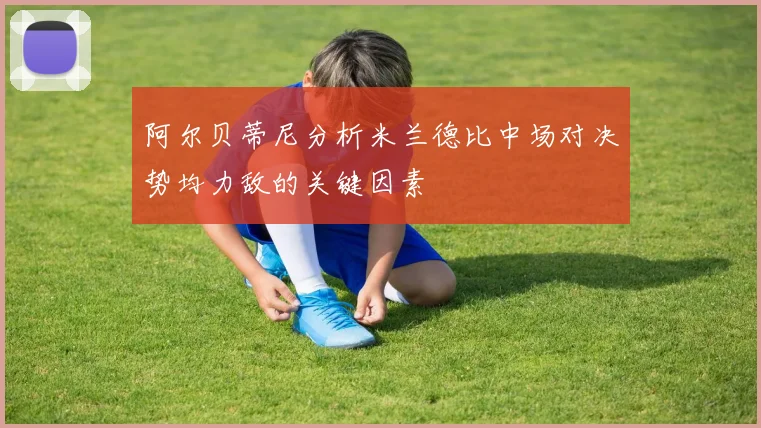 阿尔贝蒂尼分析米兰德比中场对决势均力敌的关键因素