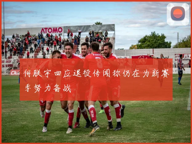 何朕宇回应退役传闻称仍在为新赛季努力备战