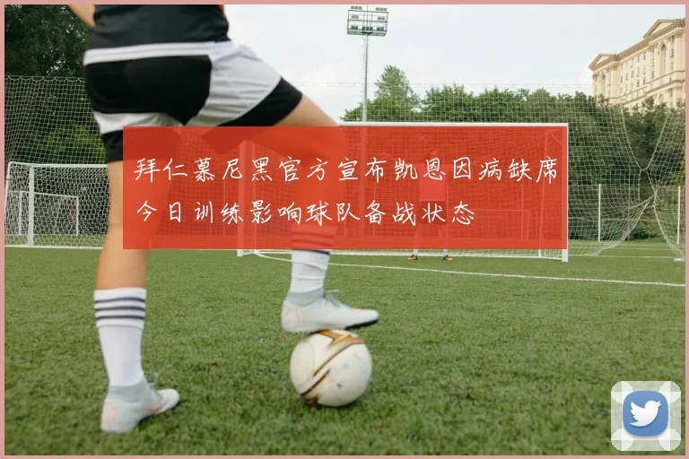 拜仁慕尼黑官方宣布凯恩因病缺席今日训练影响球队备战状态