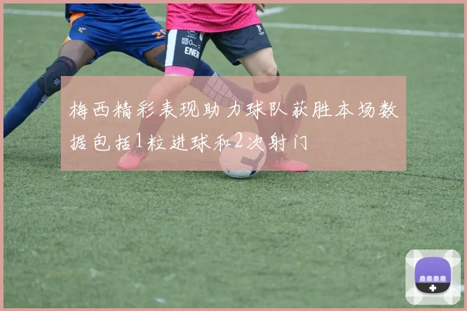 梅西精彩表现助力球队获胜本场数据包括1粒进球和2次射门