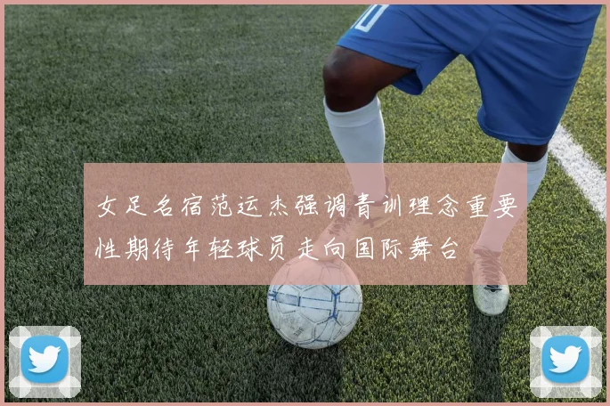 女足名宿范运杰强调青训理念重要性期待年轻球员走向国际舞台