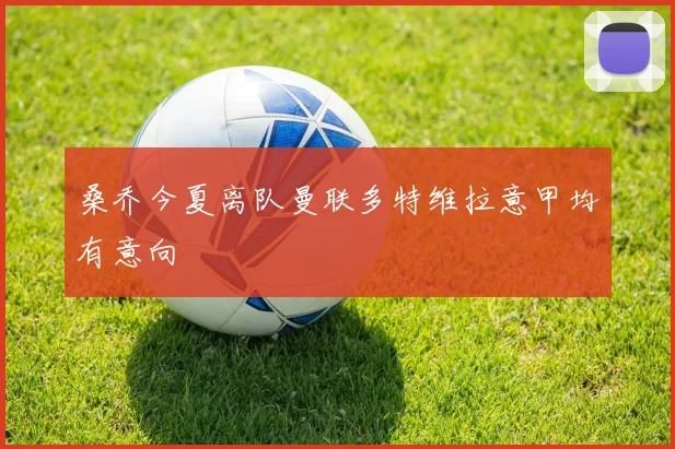 桑乔今夏离队曼联多特维拉意甲均有意向