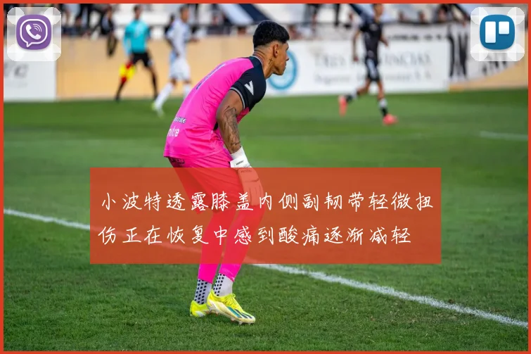 小波特透露膝盖内侧副韧带轻微扭伤正在恢复中感到酸痛逐渐减轻