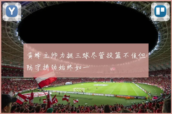 黄蜂主帅力挺三球尽管投篮不佳但防守拼劲始终如一