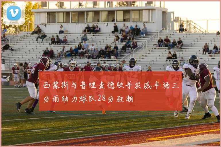 西蒙斯与普理查德联手发威半场三分雨助力球队28分狂潮