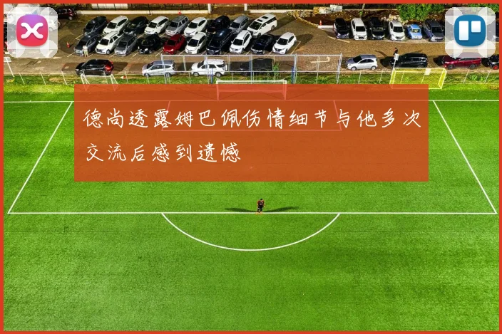 德尚透露姆巴佩伤情细节与他多次交流后感到遗憾
