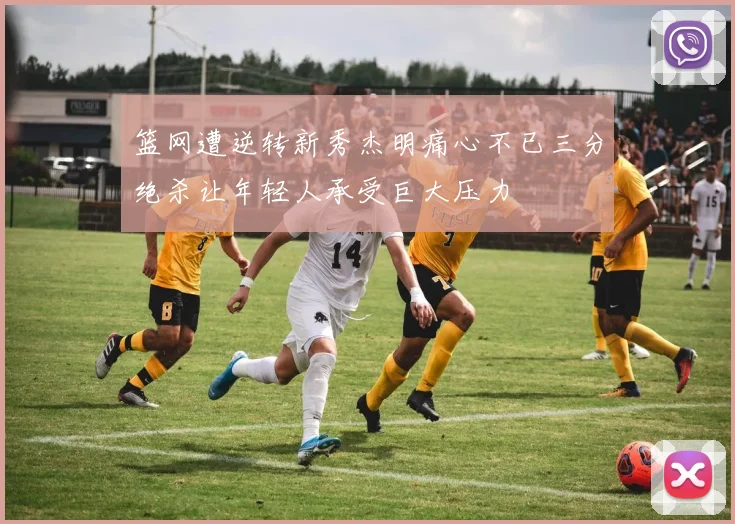 篮网遭逆转新秀杰明痛心不已三分绝杀让年轻人承受巨大压力