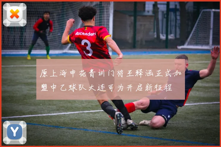 原上海申花青训门将王释涵正式加盟中乙球队大连可为开启新征程
