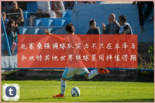 孔塞桑强调球队实力不只在本泽马和坎特其他世界级球星同样值得期待