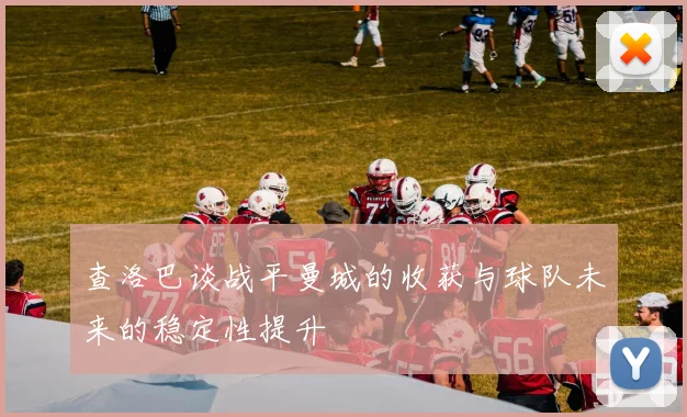 查洛巴谈战平曼城的收获与球队未来的稳定性提升