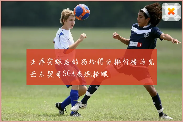 去掉罚球后的场均得分排行榜马克西东契奇SGA表现抢眼