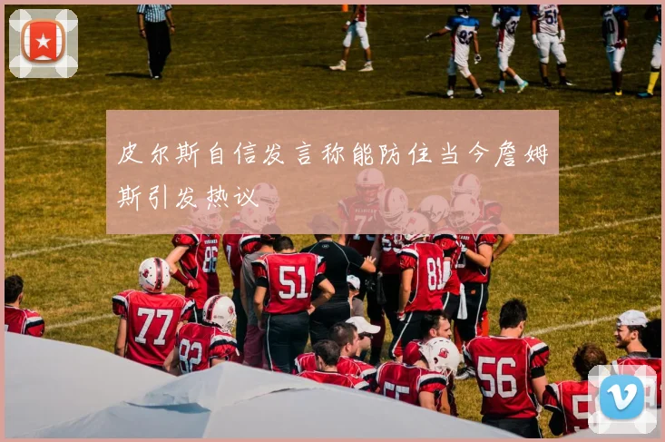 皮尔斯自信发言称能防住当今詹姆斯引发热议