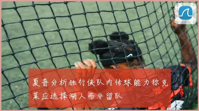 夏普分析独行侠队内传球能力称克莱应选择湖人而非留队