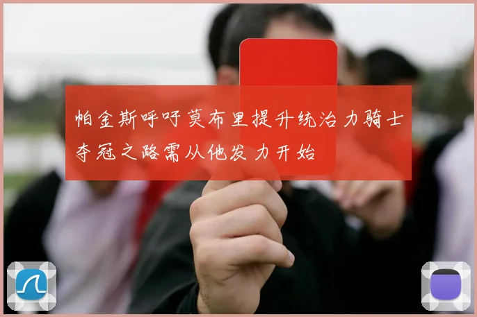 帕金斯呼吁莫布里提升统治力骑士夺冠之路需从他发力开始