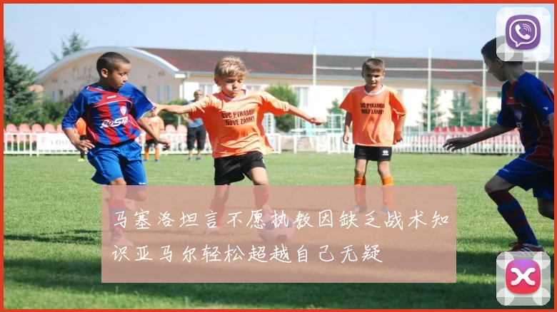 马塞洛坦言不愿执教因缺乏战术知识亚马尔轻松超越自己无疑