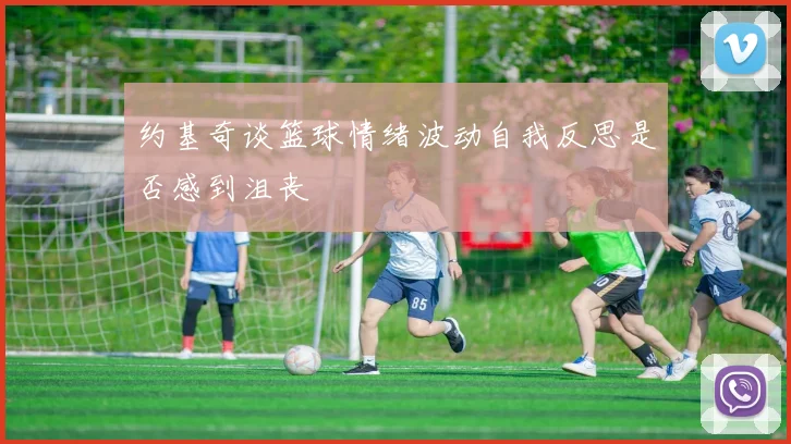 约基奇谈篮球情绪波动自我反思是否感到沮丧