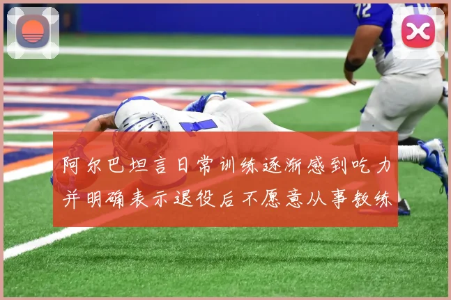 阿尔巴坦言日常训练逐渐感到吃力并明确表示退役后不愿意从事教练工作