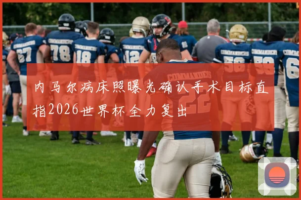 内马尔病床照曝光确认手术目标直指2026世界杯全力复出