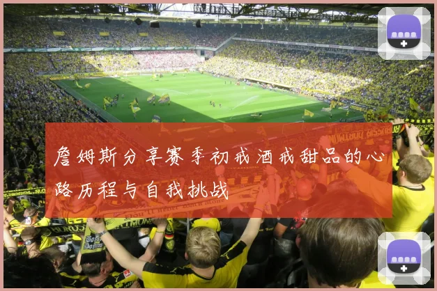 詹姆斯分享赛季初戒酒戒甜品的心路历程与自我挑战