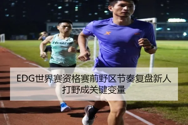 EDG世界赛资格赛前野区节奏复盘新人打野成关键变量